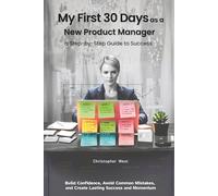 My First 30 Days as a New Product Manager - a Step-by-Step Guide to Success: Build Confidence, Avoid Common Mistakes, Create Lasting Success and Momentum
