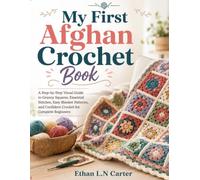My First Afghan Crochet Book: A Step-by-Step Visual Guide to Granny Squares, Essential Stitches, Easy Blanket Patterns, and Confident Crochet for Complete Beginners