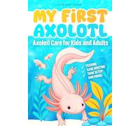 My First Axolotl: Axolotl Care for Kids and Adults: A Fun and Easy Step-by-Step Guide to Feeding, Tank Setup, and Keeping Axolotls Healthy and More