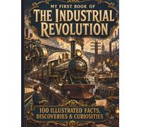 My First Book Of The Industrial Revolution: 100 Illustrated Facts, Discoveries & Curiosities - Visual History for Kids 8-12 About Steam Power, Factories, Inventions, Railroads & Modern Industry