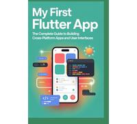 My First Flutter App: The Complete Guide to Building Cross-Platform Apps and User Interfaces