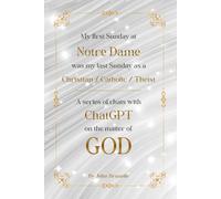 My First Sunday at Notre Dame Was My Last Sunday As A Christian / Catholic / Theist A series of chats with ChatGPT on the matter of GOD