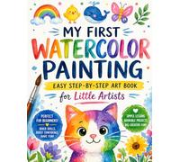 My First Watercolor Painting: Easy Step-by-Step Art Book: A Beginner Watercolor Workbook for Kids Ages 3-7 | Step-by-Step Lessons to Build Skills, Confidence & Creativity
