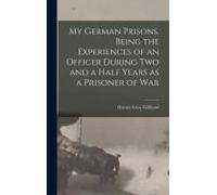My German Prisons, Being The Experiences Of An Officer During Two And A Half Years As A Prisoner Of War