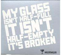 My Glass Isn't Half-Full It Isn't Half-Empty It's Broken