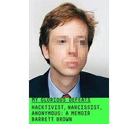My Glorious Defeats: Hacktivist, Narcissist, Anonymous; A Memoir