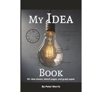 My Idea Book: My Idea Book 50 plus Idea sheets, Sketch pages, and graph paper By Peter Morris