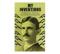 My Inventions - Nikola Tesla's Autobiography: Extraordinary Life Story of the Genius Who Changed the World