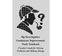 My Investigative Continuous Improvement Tools Notebook: A Leader's Guide for Solving Problems and Making Change