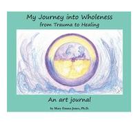 My Journey into Wholeness from Trauma to Healing from Trauma to Healing from Trauma to Healing - Mary Emma Jones - Mary Emma Jones Ph.D. - Livre en Anglai Mary Emma JonesMary Emma Jones (Auteur)