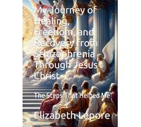 My Journey of Healing, Freedom, and Recovery from Schizophrenia Through Jesus Christ: The Steps That Helped Me