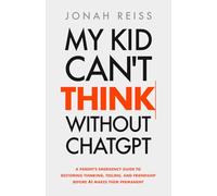 My Kid Can't Think Without ChatGPT: A Parent's Emergency Guide to Restoring Thinking, Feeling, and Friendship Before AI Makes Them Permanent