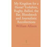 My Kingdom for a Horse! Yorkshire, Rugby, Balliol, the Bar, Bloodstock and Journalistic Recollections