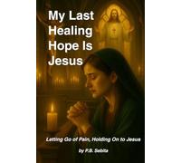 My Last Healing Hope Is Jesus Letting Go of Pain, Holding On to Jesus: Finding Peace, Strength, and Healing in Christ