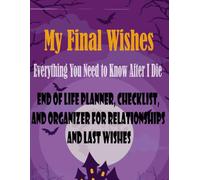 My Last Wishes - Everything You Need to Know After I Die: My Last Wishes - Everything You Need to Know After I Die - End of Life Planner, Checklist, and Organizer for Relationships and Last Wishes