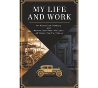 My Life and Work: An Executive Summary and Modern Business Analysis of Henry Ford's Vision