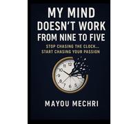 My Mind Doesn’t Work from Nine to Five: Stop chasing the clock… start chasing your passion
