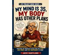 My Mind is 35, My Body Has Other Plans: Practical DIY Projects To Help You Live Safer, Save Money, And Stay Independent at Home
