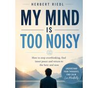 My Mind Is Too Noisy: How to stop overthinking, find inner peace and return to the here and now