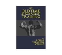 My Oldtime Strongman Training: How To Build Old School Strength And Muscle, Master Classic Feats Of Strength, And Perform Them