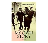 My Own Story (Illustrated): The Inspiring & Powerful Autobiography Of The Determined Woman Who Founded The Militant Wpsu Suffragette Movement And