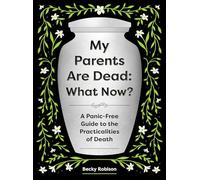 My Parents Are Dead - What Now?: A Panic-free Guide to the Practicalities of Death