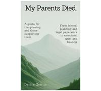 My Parents Died.: A Step-By-Step Guide For The Grieving And Those Supporting Them. From Funeral Planning And Legal Paperwork To Emotional Grief And Healing.