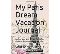 My Paris Dream Vacation Journal: Bonjour Mon Ami! A Blank Journal To Plan And Share Your Next Paris Trip.
