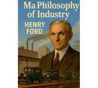 My Philosophy of Industry: An exploration of industrial philosophy, innovation, and Fordism according to Henry Ford