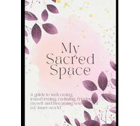 My Sacred Space: A guide to welcoming, transforming, radiating, freeing myself and becoming sovereign of my inner world