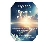 My Story Became His Story: When Grace Took the Pen, Rewritten by Love, Restored by Faith