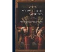 My Sword For Sarsfield; A Story Of The Jacobite War In Ireland. Edited From The Memoirs Of Phelim O'hara, 1668-1750, A Colonel In Sarsfield's Horse