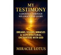 My Testimony: A Journey Through His Grace and Glory: Dreams, Visions, Miracles & Supernatural Encounters With God