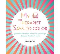 My Therapist Says...to Color: Ignore Reality and Color over 50 Designs Because You Can't Even