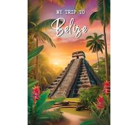 My Trip To Belize: A Personal Travel Planner & Journal To Document Your Trip Memories