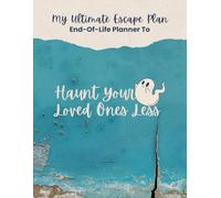 My Ultimate Escape Plan End-Of-Life Planner: To Haunt Your Loved Ones Less