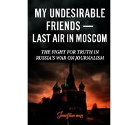 My Undesirable Friends - Last Air in Moscow: The Fight for Truth in Russia's War on Journalism (A BOOK)