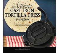 My Victoria Cast Iron Tortilla Press Cookbook: 101 Surprisingly Delicious Homemade Tortilla Recipes with Instructions