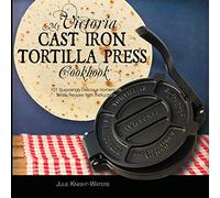 My Victoria Cast Iron Tortilla Press Cookbook: 101 Surprisingly Delicious Homemade Tortilla Recipes with Instructions (Victoria Cast Iron Tortilla Press Recipes)