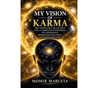 MY VISION OF KARMA: The Genealogy of an Idea and a Complete Hypothesis on Experience, Microconsciousness, and Reincarnation