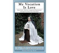 My Vocation Is Love: How Saint Thérèse Conquered Depression Through the Holy Face Devotion