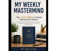 My Weekly Mastermind: The 7-Step Journal to Design Your Success Rituals: A Structured Weekly Planning System for Clarity