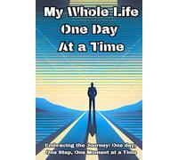 My Whole Life One Day At a Time: Embracing the Journey: One day, One Step, One Moment at a Time