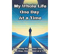 My Whole Life One Day At a Time: Embracing the Journey: One day, One Step, One Moment at a Time