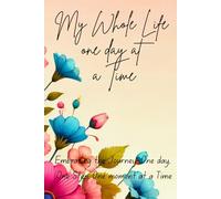 My Whole Life One Day at a Time: Embracing the Journey: One day, One Step, One Moment at a Time