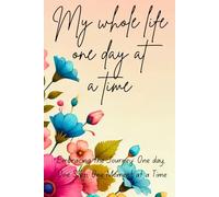 My Whole Life One Day at a Time: Embracing the Journey: One day, One Step, One Moment at a Time