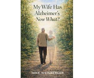 My Wife Has Alzheimer's - Now What?: A Caregiver’s Guide to Actionable Next Steps and Lower Stress