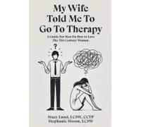 My Wife Told Me To Go To Therapy: A Guide For Men On How To Love The 21st Century Woman