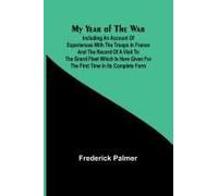 My Year Of The War; Including An Account Of Experiences With The Troops In France And The Record Of A Visit To The Grand Fleet Which Is Here Given For The First Time In Its Complete Form