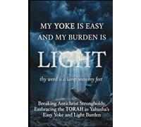 MY YOKE IS EASY AND MY BURDEN IS LIGHT: Breaking Antichrist Strongholds And Embracing the Torah as Yahusha’s Easy Yoke and Light Burden